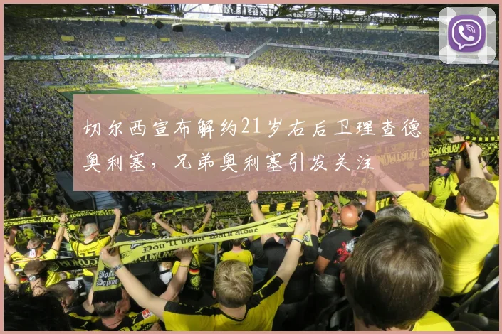 切尔西宣布解约21岁右后卫理查德奥利塞，兄弟奥利塞引发关注