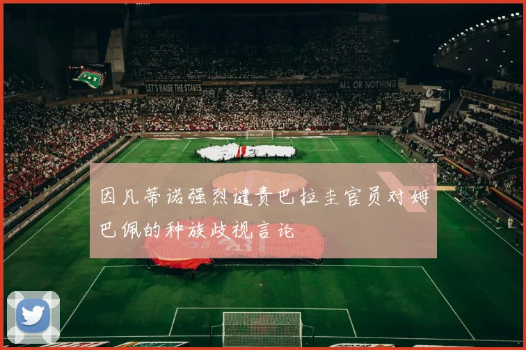 因凡蒂诺强烈谴责巴拉圭官员对姆巴佩的种族歧视言论