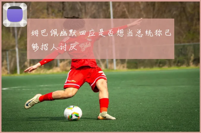 姆巴佩幽默回应是否想当总统称已够招人讨厌