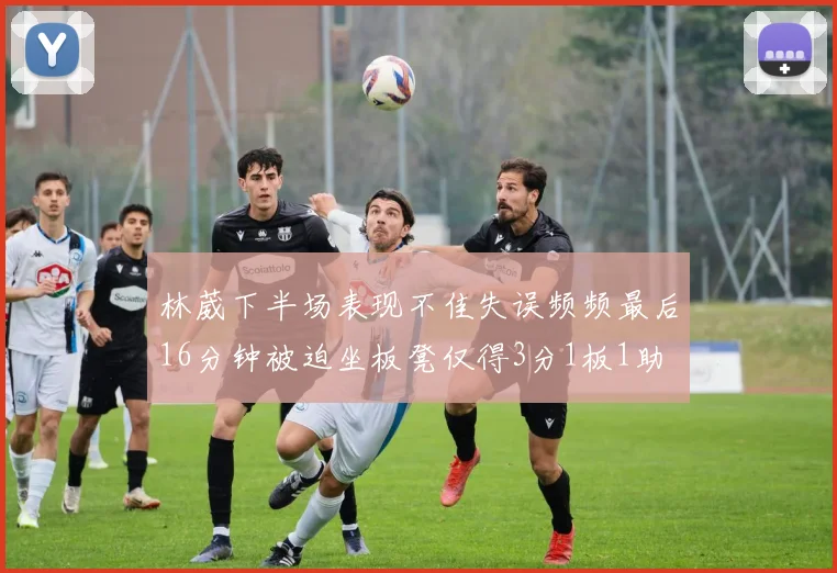 林葳下半场表现不佳失误频频最后16分钟被迫坐板凳仅得3分1板1助