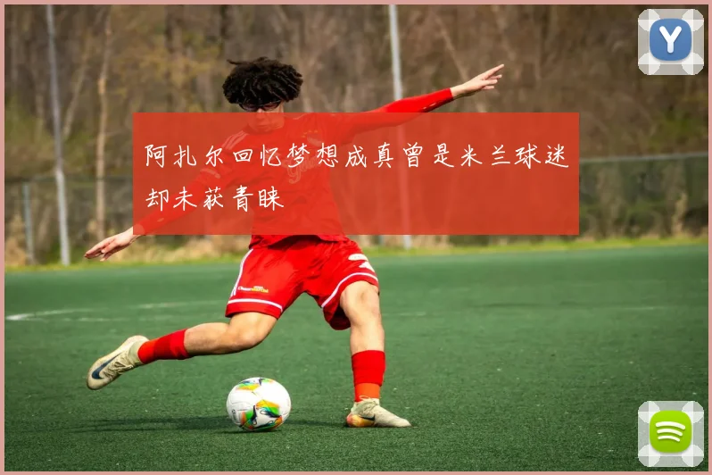阿扎尔回忆梦想成真曾是米兰球迷却未获青睐
