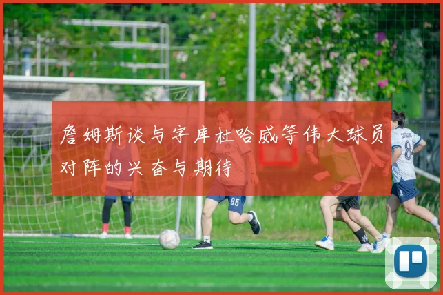 詹姆斯谈与字库杜哈威等伟大球员对阵的兴奋与期待