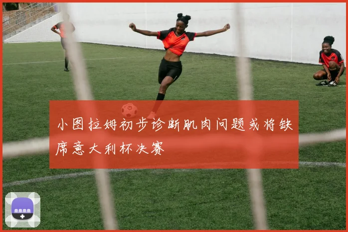 小图拉姆初步诊断肌肉问题或将缺席意大利杯决赛