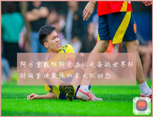 阿方索戴维斯全力以赴备战世界杯时间紧迫聚焦加拿大队动态