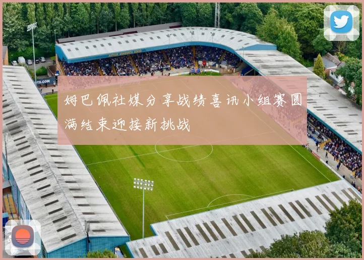 姆巴佩社媒分享战绩喜讯小组赛圆满结束迎接新挑战