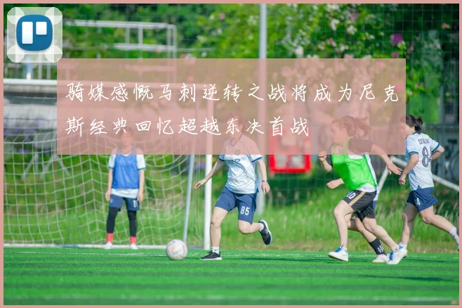 骑媒感慨马刺逆转之战将成为尼克斯经典回忆超越东决首战