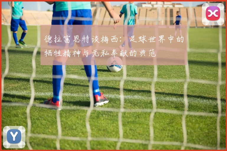 德拉富恩特谈梅西：足球世界中的牺牲精神与无私奉献的典范