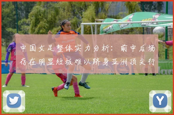 中国女足整体实力分析：前中后场存在明显短板难以跻身亚洲顶尖行列