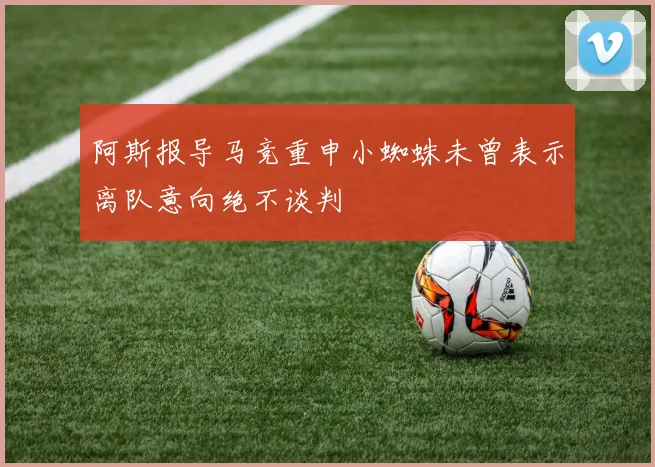 阿斯报导马竞重申小蜘蛛未曾表示离队意向绝不谈判