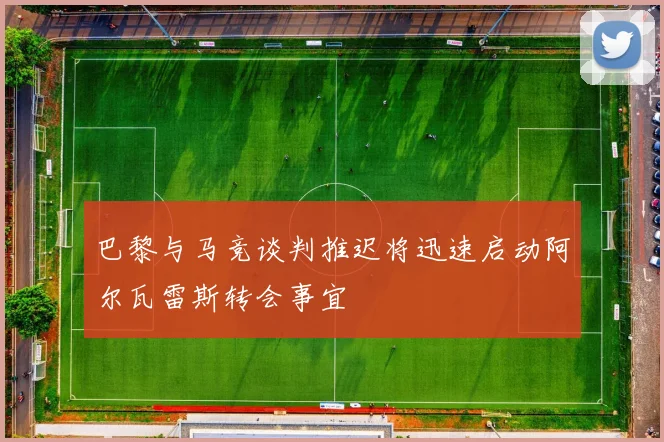 巴黎与马竞谈判推迟将迅速启动阿尔瓦雷斯转会事宜