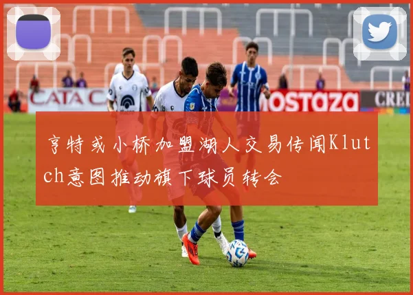 亨特或小桥加盟湖人交易传闻Klutch意图推动旗下球员转会