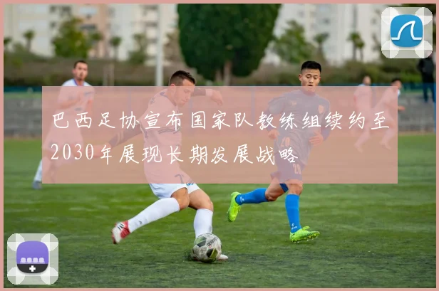 巴西足协宣布国家队教练组续约至2030年展现长期发展战略