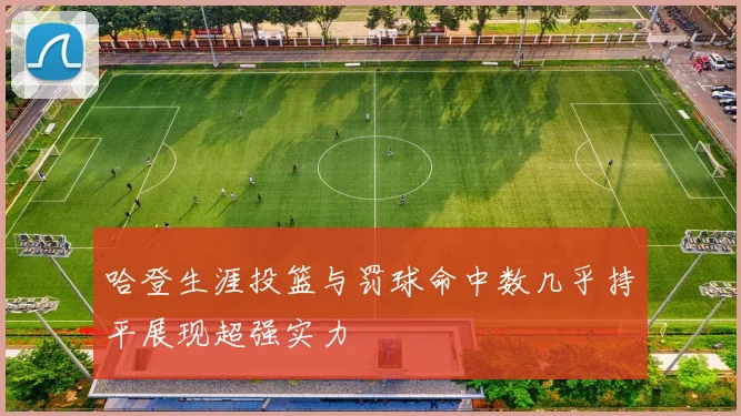 哈登生涯投篮与罚球命中数几乎持平展现超强实力