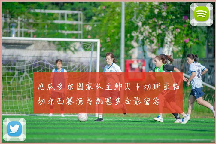 厄瓜多尔国家队主帅贝卡切斯亲临切尔西赛场与凯塞多合影留念