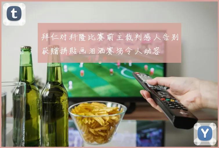 拜仁对科隆比赛前主裁判感人告别获赠拼贴画泪洒赛场令人动容