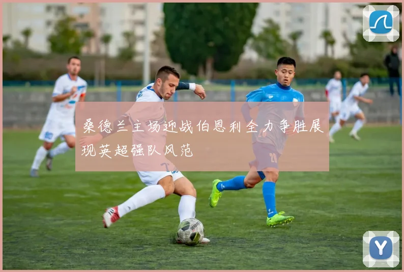 桑德兰主场迎战伯恩利全力争胜展现英超强队风范