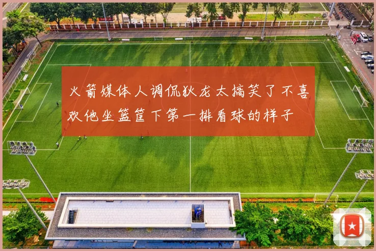 火箭媒体人调侃狄龙太搞笑了不喜欢他坐篮筐下第一排看球的样子