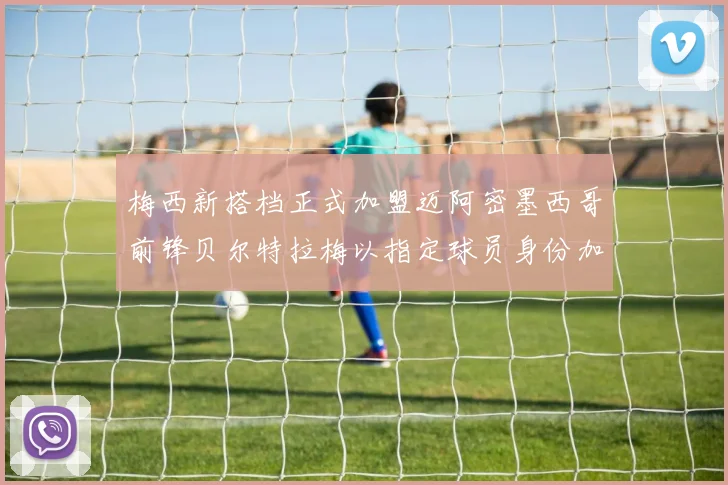梅西新搭档正式加盟迈阿密墨西哥前锋贝尔特拉梅以指定球员身份加盟