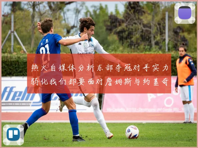 热火自媒体分析东部夺冠对手实力弱化我们却要面对詹姆斯与约基奇的挑战