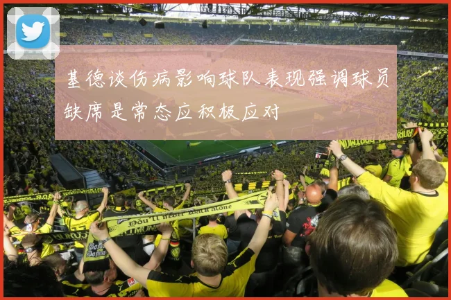 基德谈伤病影响球队表现强调球员缺席是常态应积极应对