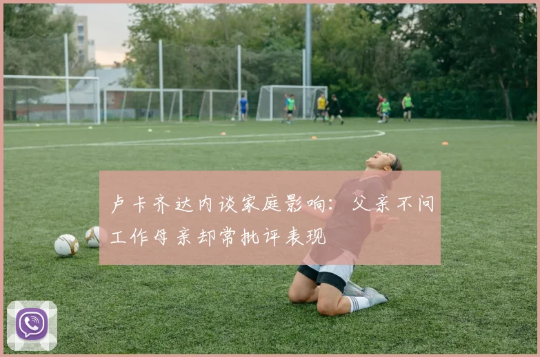 卢卡齐达内谈家庭影响：父亲不问工作母亲却常批评表现