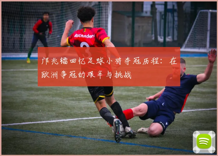 邝兆镭回忆足球小将夺冠历程：在欧洲争冠的艰辛与挑战