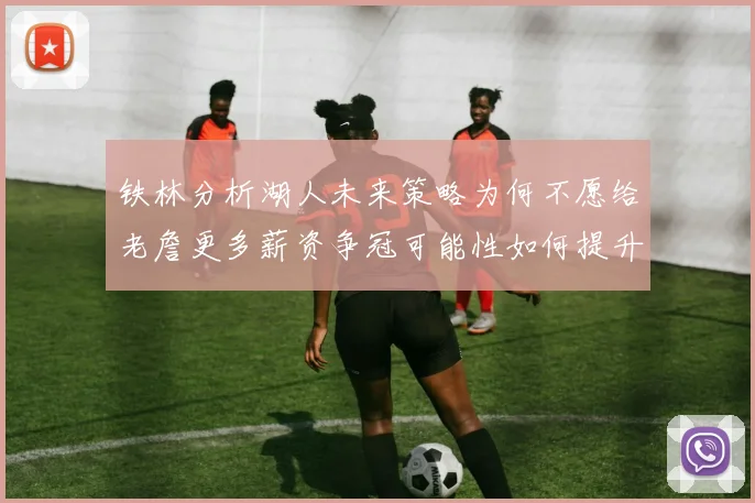 铁林分析湖人未来策略为何不愿给老詹更多薪资争冠可能性如何提升