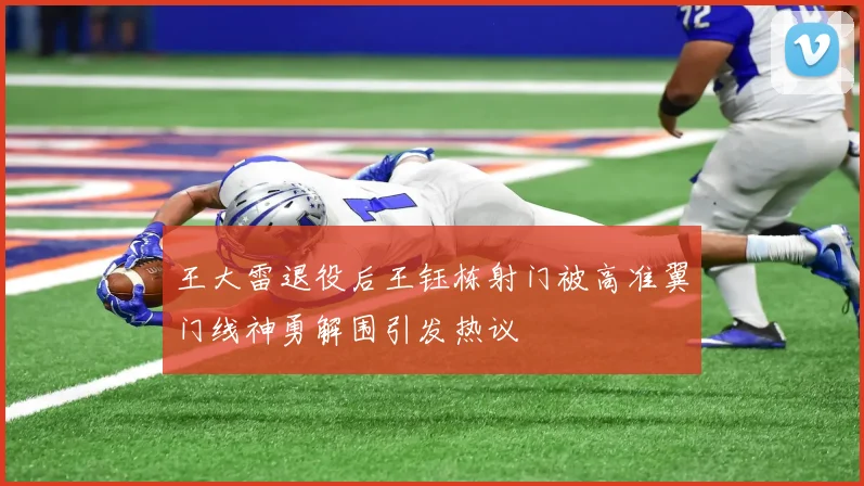 王大雷退役后王钰栋射门被高准翼门线神勇解围引发热议