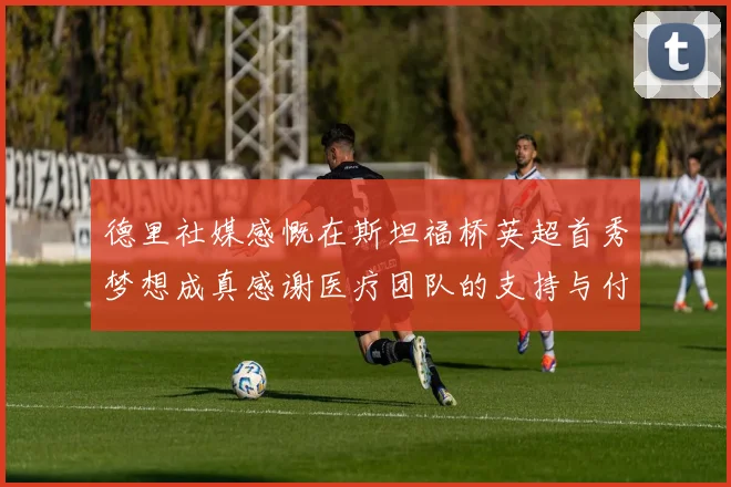 德里社媒感慨在斯坦福桥英超首秀梦想成真感谢医疗团队的支持与付出