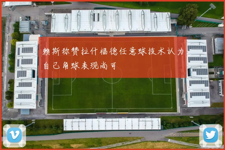 赖斯称赞拉什福德任意球技术认为自己角球表现尚可