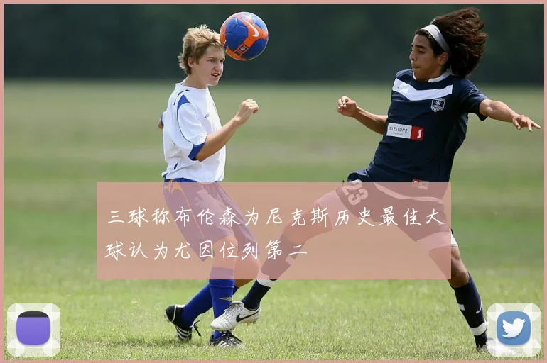 三球称布伦森为尼克斯历史最佳大球认为尤因位列第二