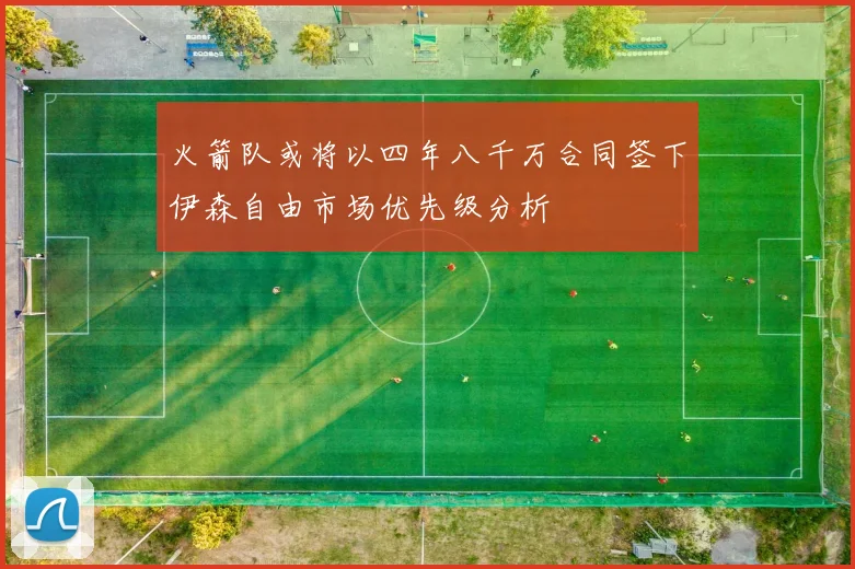 火箭队或将以四年八千万合同签下伊森自由市场优先级分析
