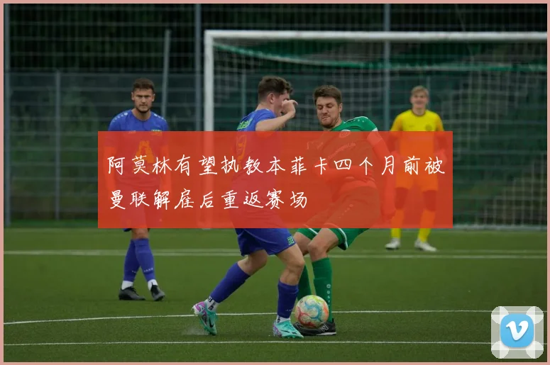 阿莫林有望执教本菲卡四个月前被曼联解雇后重返赛场