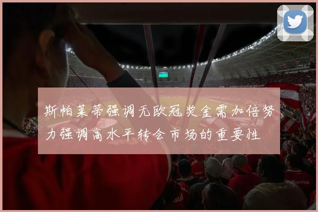斯帕莱蒂强调无欧冠奖金需加倍努力强调高水平转会市场的重要性