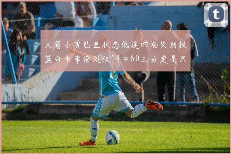 火箭小贾巴里状态低迷四场失利投篮命中率惨淡仅14中60三分更是只有2中27