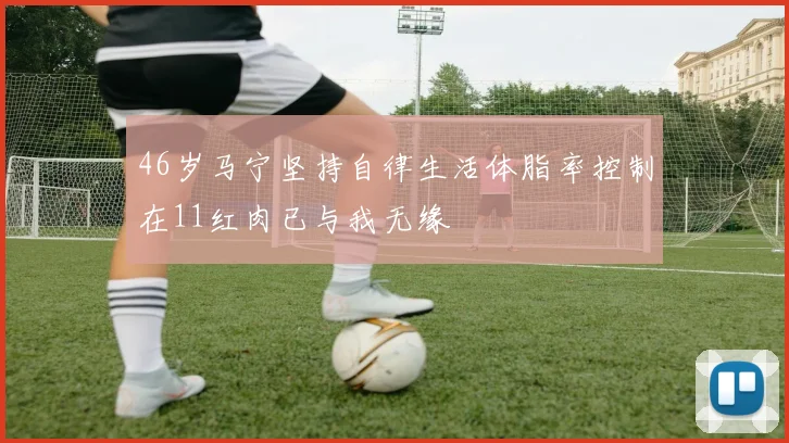 46岁马宁坚持自律生活体脂率控制在11红肉已与我无缘